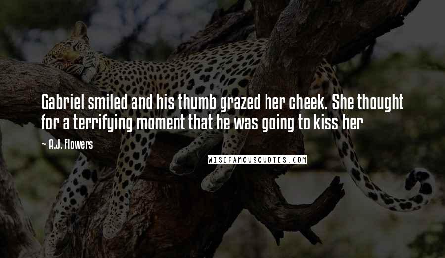 A.J. Flowers Quotes: Gabriel smiled and his thumb grazed her cheek. She thought for a terrifying moment that he was going to kiss her