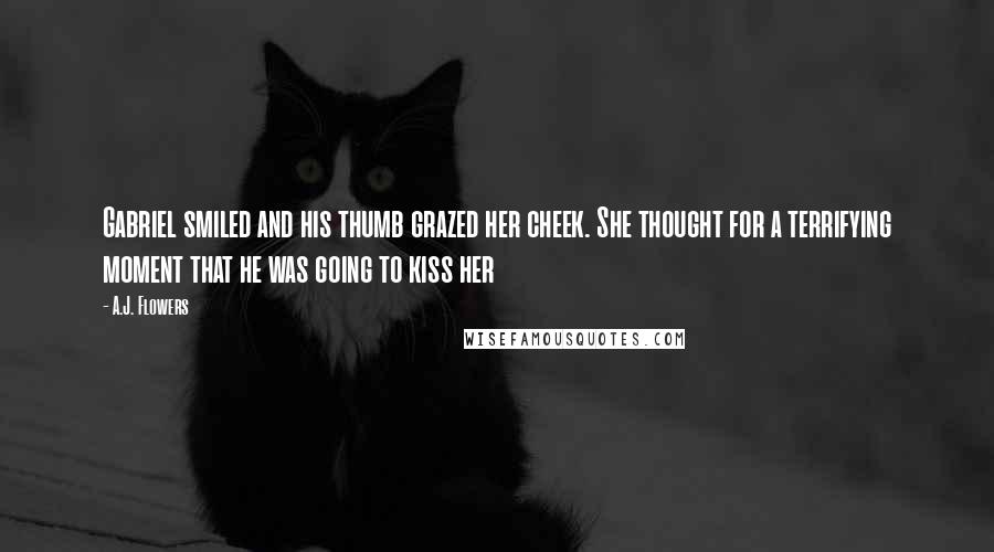 A.J. Flowers Quotes: Gabriel smiled and his thumb grazed her cheek. She thought for a terrifying moment that he was going to kiss her