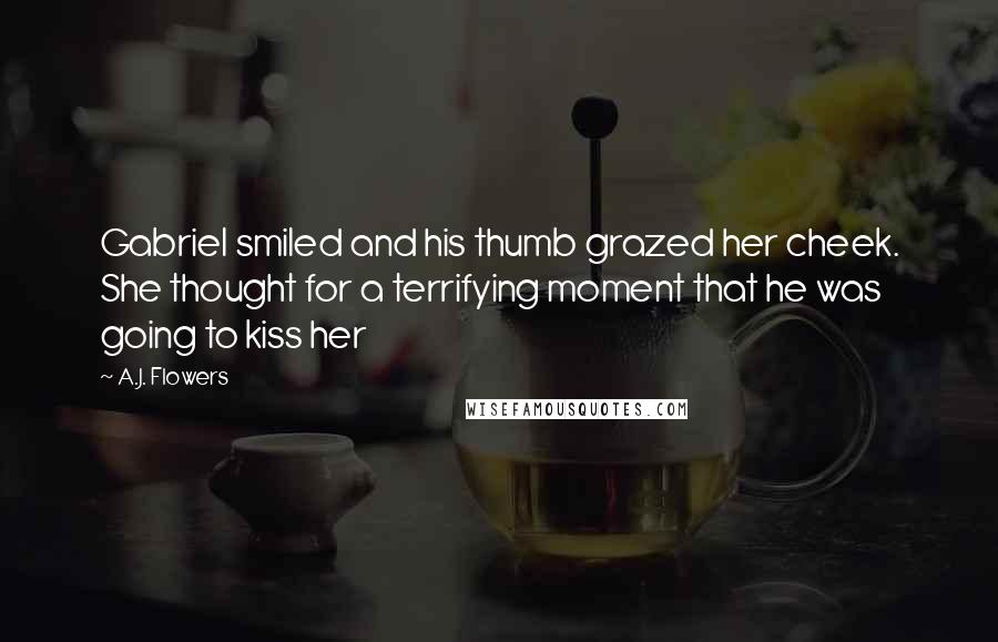 A.J. Flowers Quotes: Gabriel smiled and his thumb grazed her cheek. She thought for a terrifying moment that he was going to kiss her