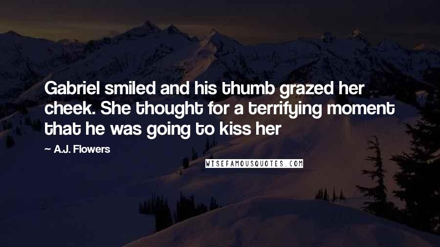 A.J. Flowers Quotes: Gabriel smiled and his thumb grazed her cheek. She thought for a terrifying moment that he was going to kiss her