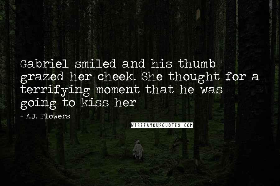 A.J. Flowers Quotes: Gabriel smiled and his thumb grazed her cheek. She thought for a terrifying moment that he was going to kiss her