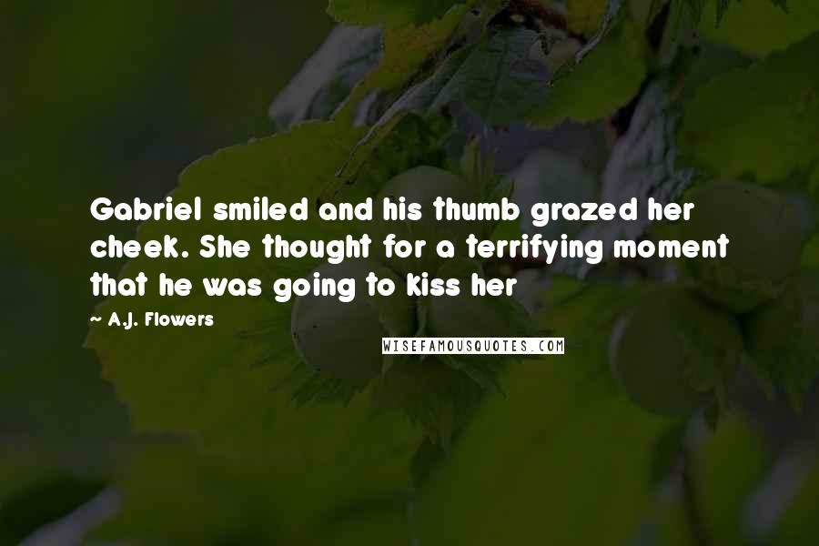 A.J. Flowers Quotes: Gabriel smiled and his thumb grazed her cheek. She thought for a terrifying moment that he was going to kiss her