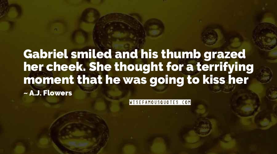 A.J. Flowers Quotes: Gabriel smiled and his thumb grazed her cheek. She thought for a terrifying moment that he was going to kiss her