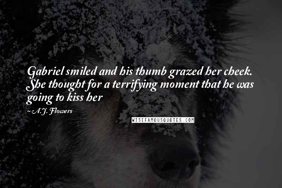 A.J. Flowers Quotes: Gabriel smiled and his thumb grazed her cheek. She thought for a terrifying moment that he was going to kiss her