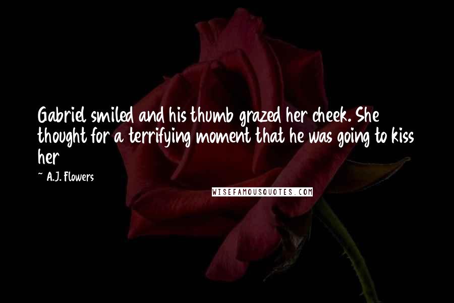 A.J. Flowers Quotes: Gabriel smiled and his thumb grazed her cheek. She thought for a terrifying moment that he was going to kiss her