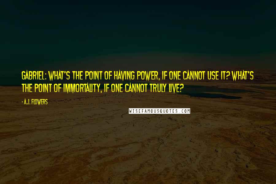 A.J. Flowers Quotes: Gabriel: What's the point of having power, if one cannot use it? What's the point of immortality, if one cannot truly live?