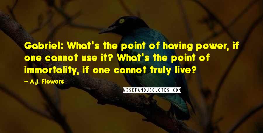 A.J. Flowers Quotes: Gabriel: What's the point of having power, if one cannot use it? What's the point of immortality, if one cannot truly live?