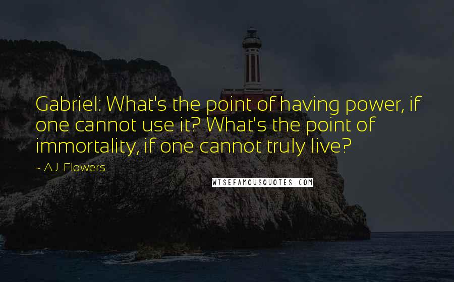 A.J. Flowers Quotes: Gabriel: What's the point of having power, if one cannot use it? What's the point of immortality, if one cannot truly live?