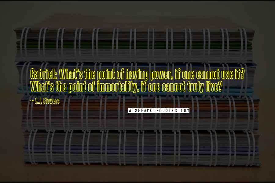 A.J. Flowers Quotes: Gabriel: What's the point of having power, if one cannot use it? What's the point of immortality, if one cannot truly live?