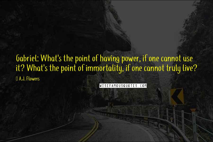 A.J. Flowers Quotes: Gabriel: What's the point of having power, if one cannot use it? What's the point of immortality, if one cannot truly live?