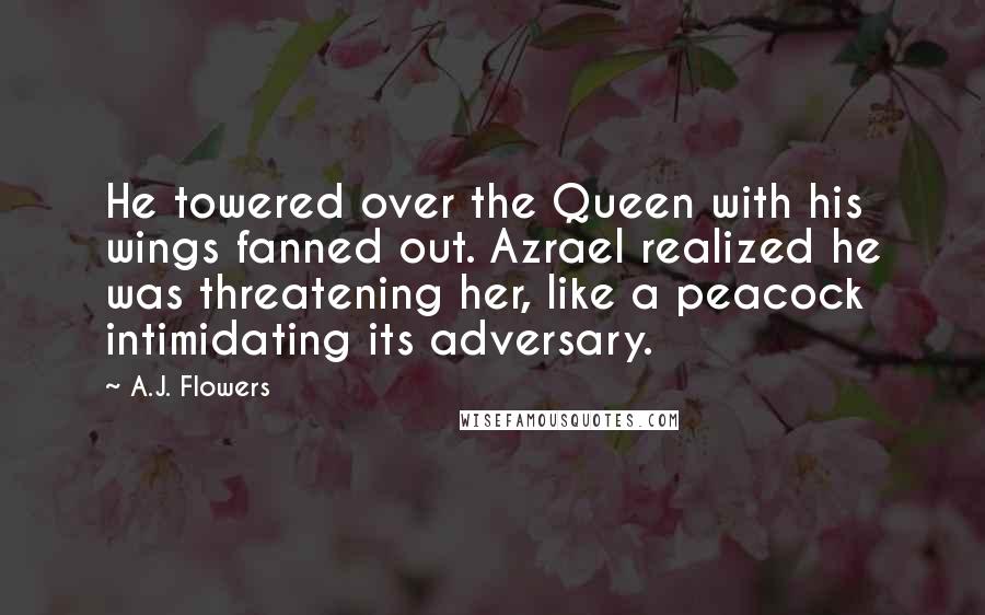 A.J. Flowers Quotes: He towered over the Queen with his wings fanned out. Azrael realized he was threatening her, like a peacock intimidating its adversary.
