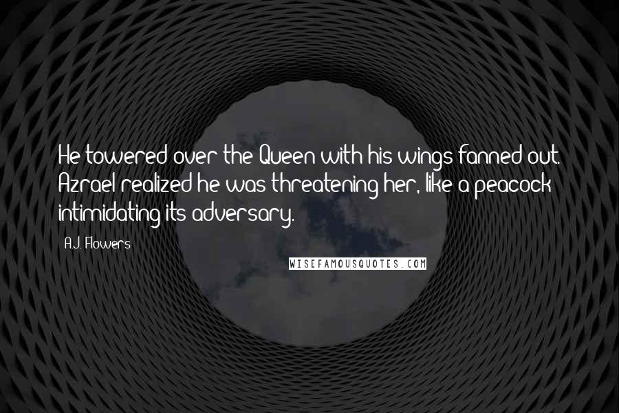 A.J. Flowers Quotes: He towered over the Queen with his wings fanned out. Azrael realized he was threatening her, like a peacock intimidating its adversary.