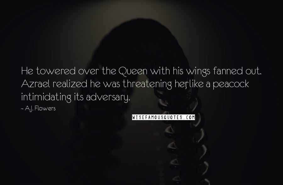 A.J. Flowers Quotes: He towered over the Queen with his wings fanned out. Azrael realized he was threatening her, like a peacock intimidating its adversary.