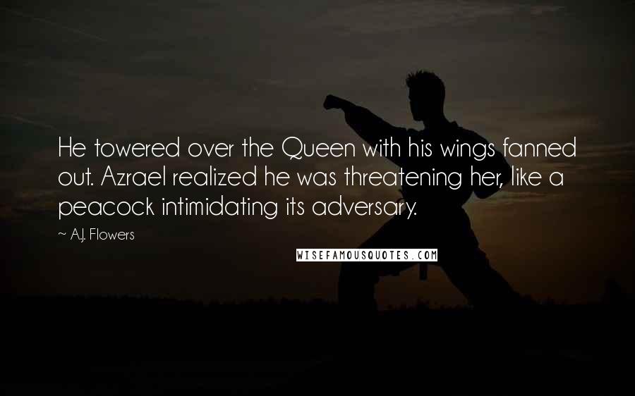 A.J. Flowers Quotes: He towered over the Queen with his wings fanned out. Azrael realized he was threatening her, like a peacock intimidating its adversary.