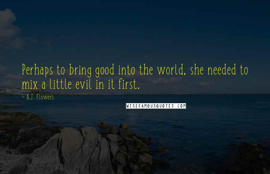 A.J. Flowers Quotes: Perhaps to bring good into the world, she needed to mix a little evil in it first.