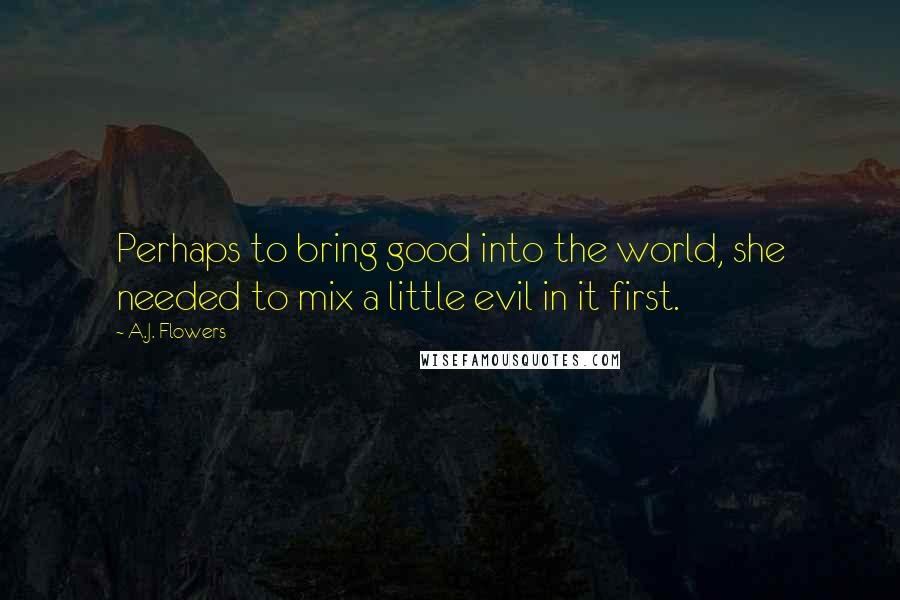 A.J. Flowers Quotes: Perhaps to bring good into the world, she needed to mix a little evil in it first.