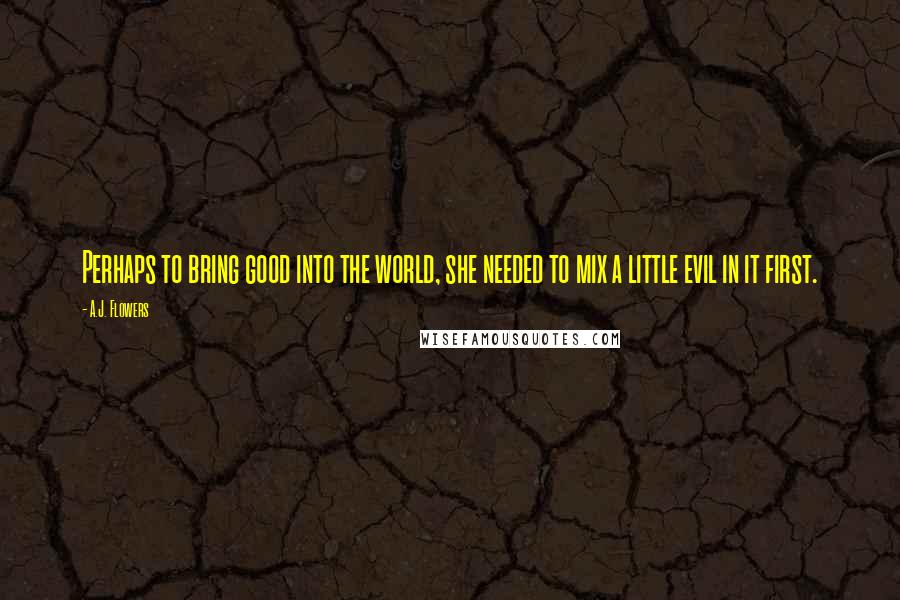 A.J. Flowers Quotes: Perhaps to bring good into the world, she needed to mix a little evil in it first.