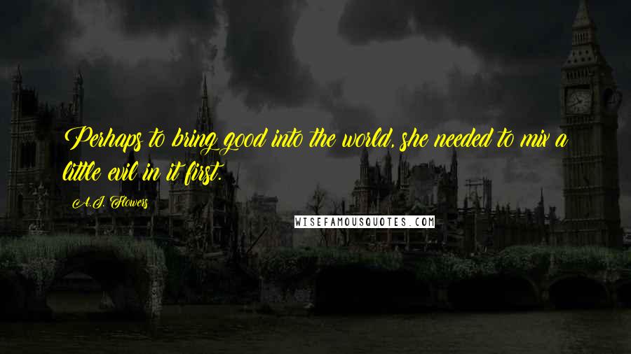 A.J. Flowers Quotes: Perhaps to bring good into the world, she needed to mix a little evil in it first.