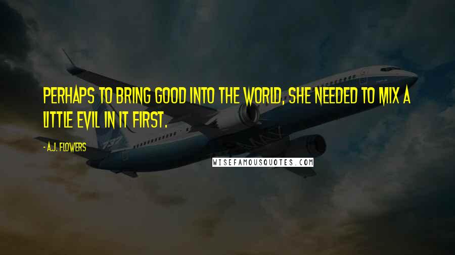 A.J. Flowers Quotes: Perhaps to bring good into the world, she needed to mix a little evil in it first.