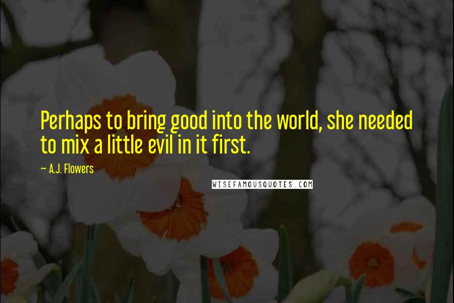 A.J. Flowers Quotes: Perhaps to bring good into the world, she needed to mix a little evil in it first.