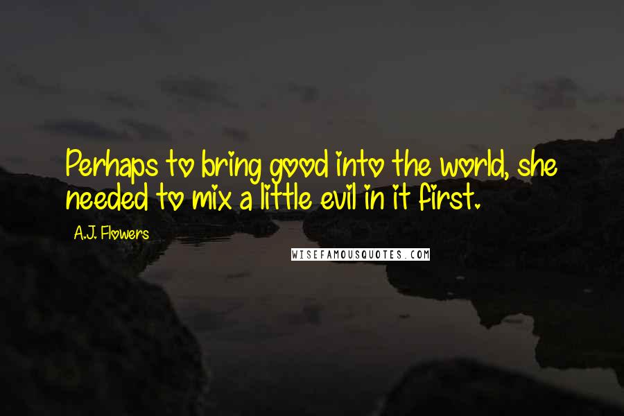 A.J. Flowers Quotes: Perhaps to bring good into the world, she needed to mix a little evil in it first.