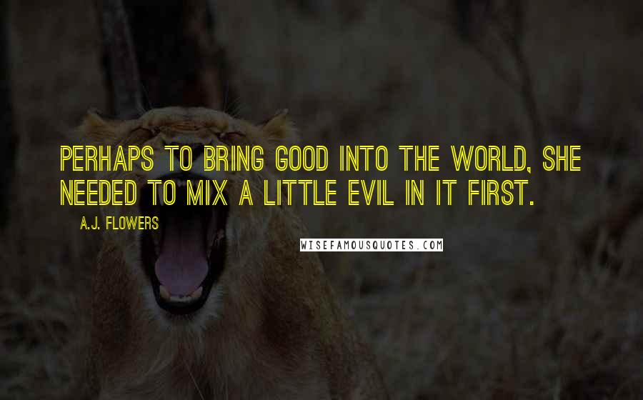 A.J. Flowers Quotes: Perhaps to bring good into the world, she needed to mix a little evil in it first.