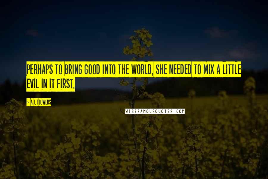 A.J. Flowers Quotes: Perhaps to bring good into the world, she needed to mix a little evil in it first.