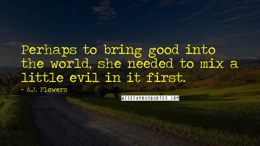 A.J. Flowers Quotes: Perhaps to bring good into the world, she needed to mix a little evil in it first.