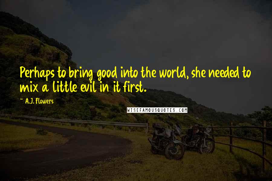 A.J. Flowers Quotes: Perhaps to bring good into the world, she needed to mix a little evil in it first.