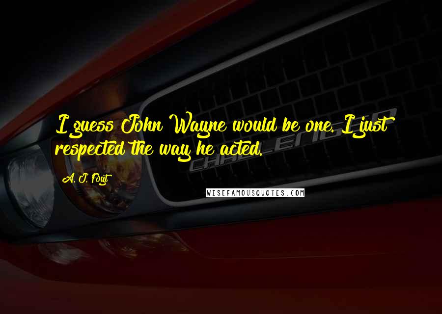 A. J. Foyt Quotes: I guess John Wayne would be one. I just respected the way he acted.