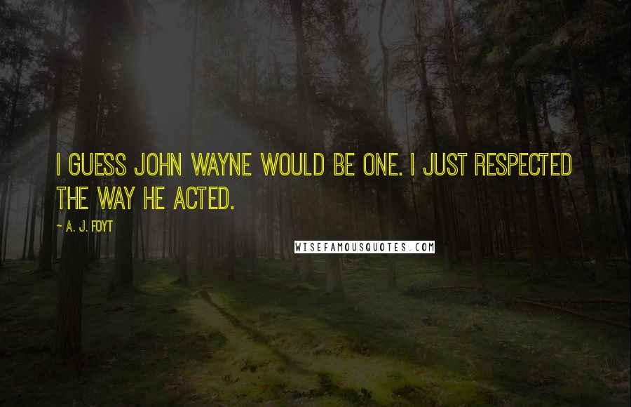 A. J. Foyt Quotes: I guess John Wayne would be one. I just respected the way he acted.