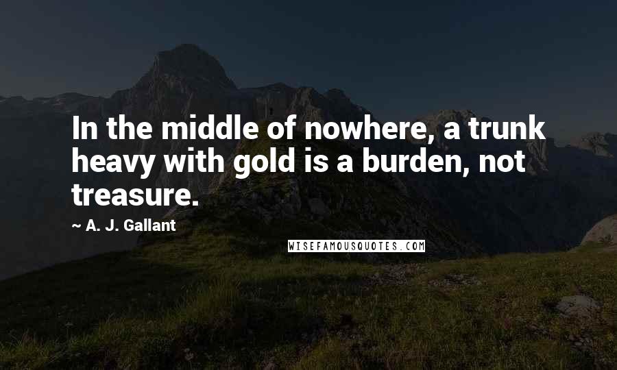 A. J. Gallant Quotes: In the middle of nowhere, a trunk heavy with gold is a burden, not treasure.