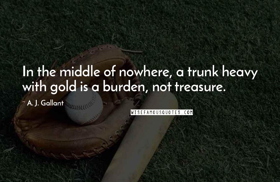 A. J. Gallant Quotes: In the middle of nowhere, a trunk heavy with gold is a burden, not treasure.