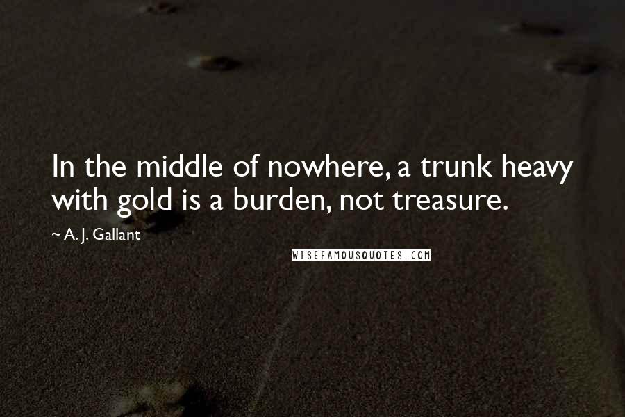 A. J. Gallant Quotes: In the middle of nowhere, a trunk heavy with gold is a burden, not treasure.