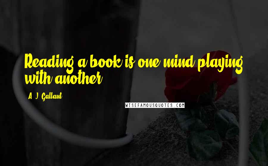 A. J. Gallant Quotes: Reading a book is one mind playing with another.
