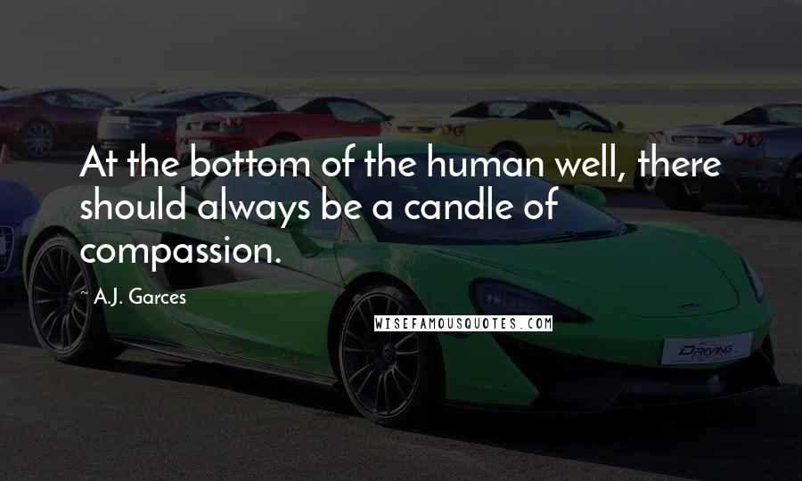 A.J. Garces Quotes: At the bottom of the human well, there should always be a candle of compassion.