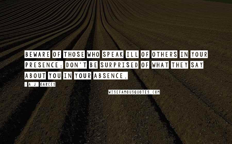 A.J. Garces Quotes: Beware of those who speak ill of others in your presence; don't be surprised of what they say about you in your absence.