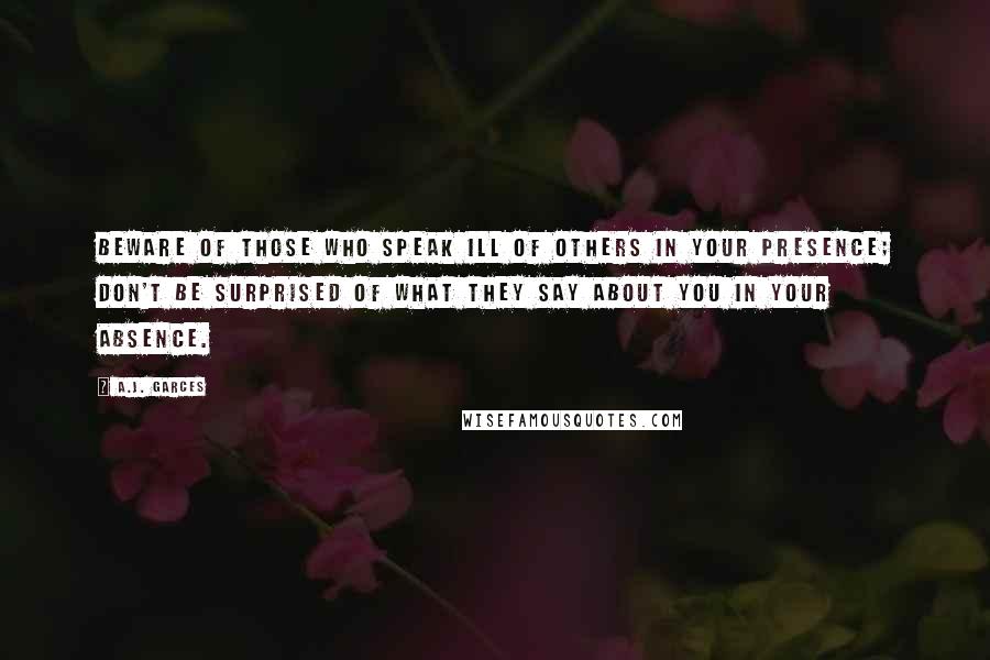 A.J. Garces Quotes: Beware of those who speak ill of others in your presence; don't be surprised of what they say about you in your absence.