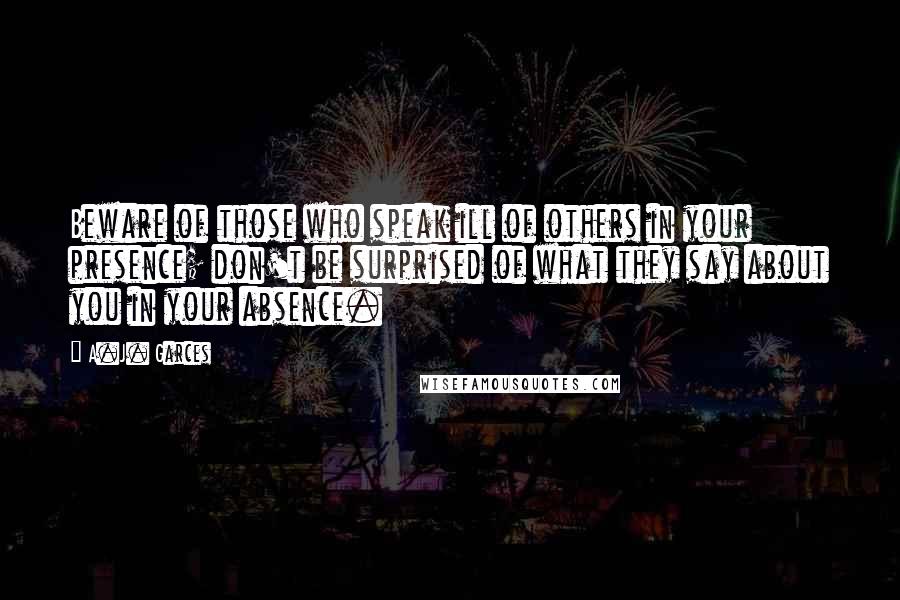 A.J. Garces Quotes: Beware of those who speak ill of others in your presence; don't be surprised of what they say about you in your absence.