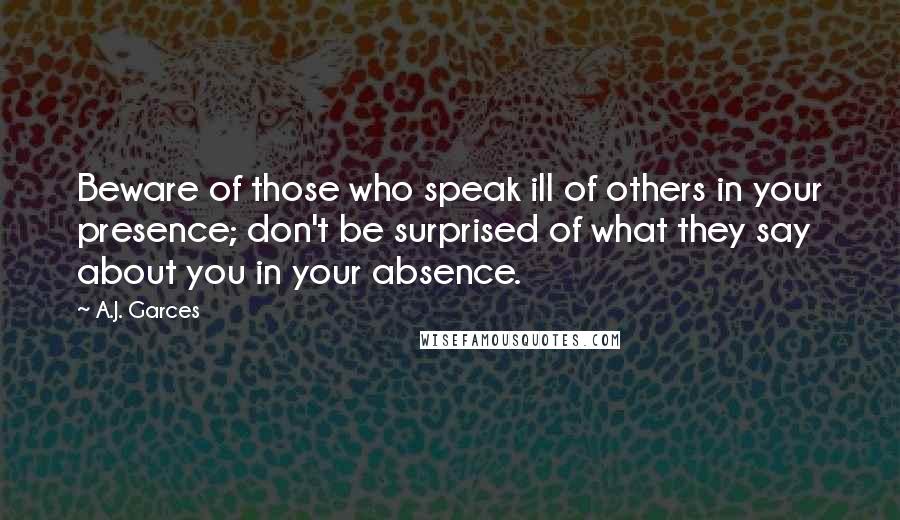 A.J. Garces Quotes: Beware of those who speak ill of others in your presence; don't be surprised of what they say about you in your absence.