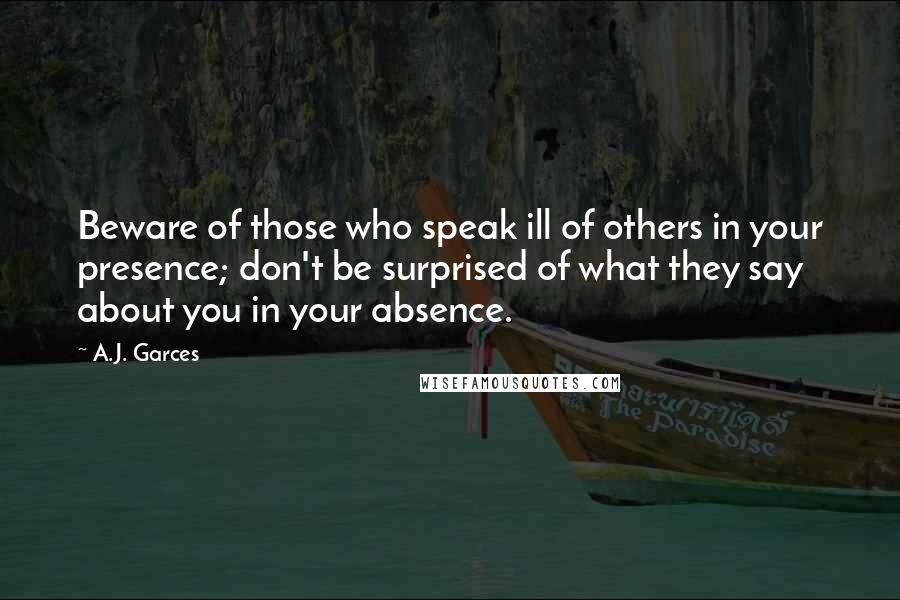 A.J. Garces Quotes: Beware of those who speak ill of others in your presence; don't be surprised of what they say about you in your absence.