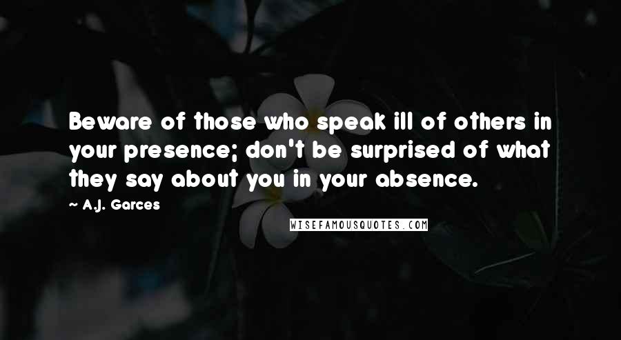 A.J. Garces Quotes: Beware of those who speak ill of others in your presence; don't be surprised of what they say about you in your absence.