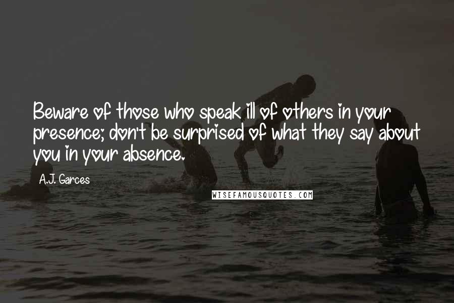 A.J. Garces Quotes: Beware of those who speak ill of others in your presence; don't be surprised of what they say about you in your absence.