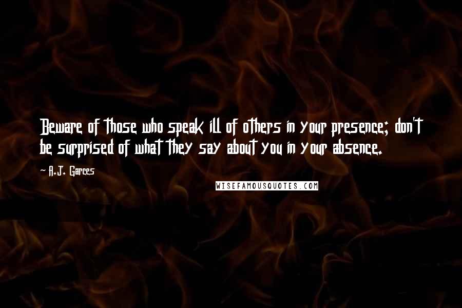 A.J. Garces Quotes: Beware of those who speak ill of others in your presence; don't be surprised of what they say about you in your absence.