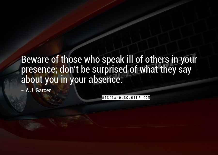 A.J. Garces Quotes: Beware of those who speak ill of others in your presence; don't be surprised of what they say about you in your absence.