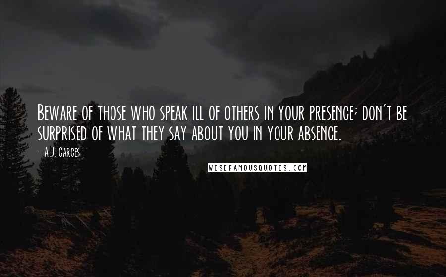 A.J. Garces Quotes: Beware of those who speak ill of others in your presence; don't be surprised of what they say about you in your absence.