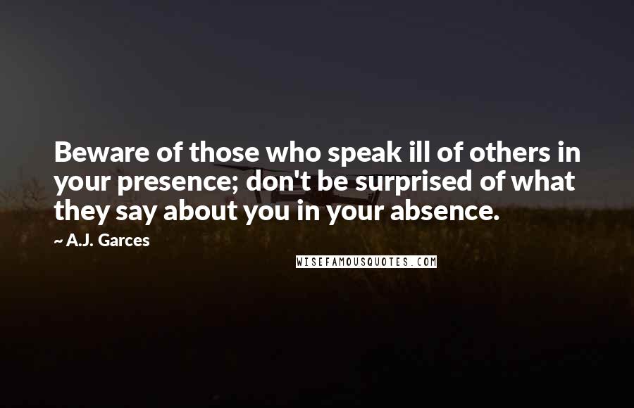 A.J. Garces Quotes: Beware of those who speak ill of others in your presence; don't be surprised of what they say about you in your absence.