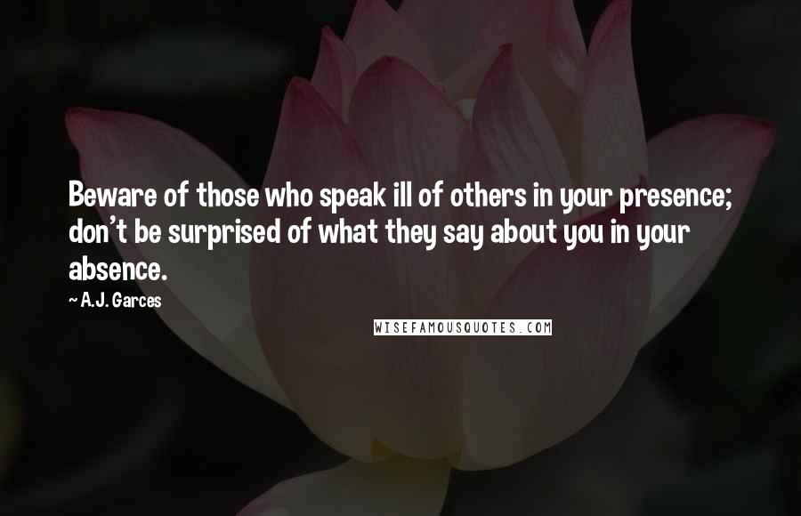 A.J. Garces Quotes: Beware of those who speak ill of others in your presence; don't be surprised of what they say about you in your absence.