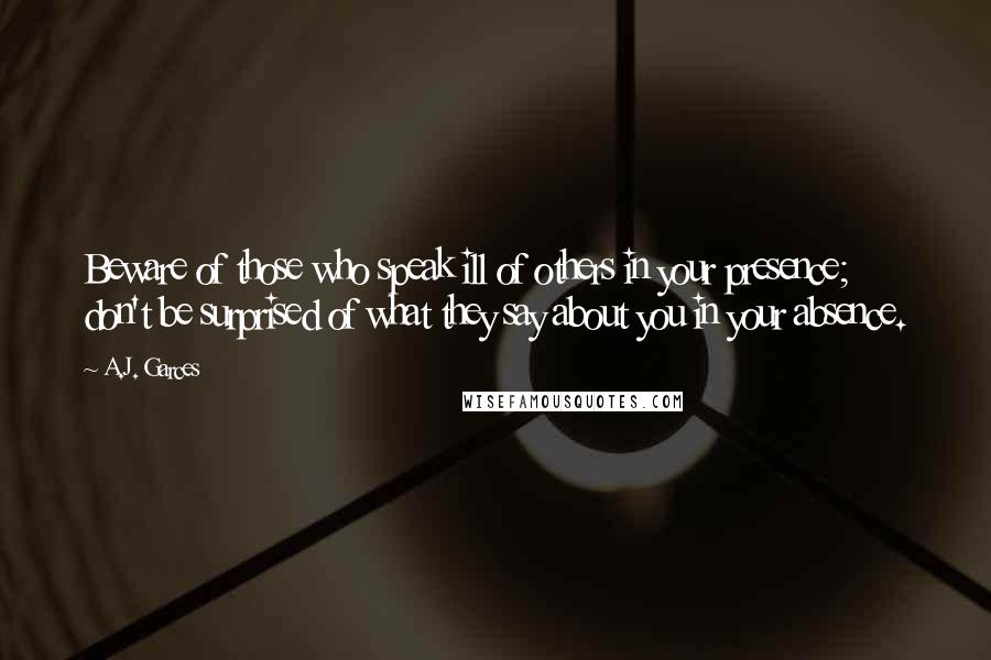 A.J. Garces Quotes: Beware of those who speak ill of others in your presence; don't be surprised of what they say about you in your absence.