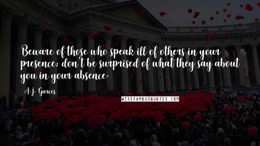 A.J. Garces Quotes: Beware of those who speak ill of others in your presence; don't be surprised of what they say about you in your absence.